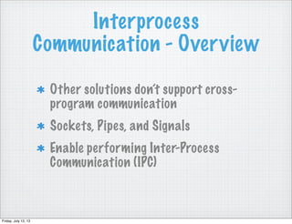 Interprocess
Communication - Overview
Other solutions don’t support cross-
program communication
Sockets, Pipes, and Signals
Enable performing Inter-Process
Communication (IPC)
Friday, July 12, 13
 