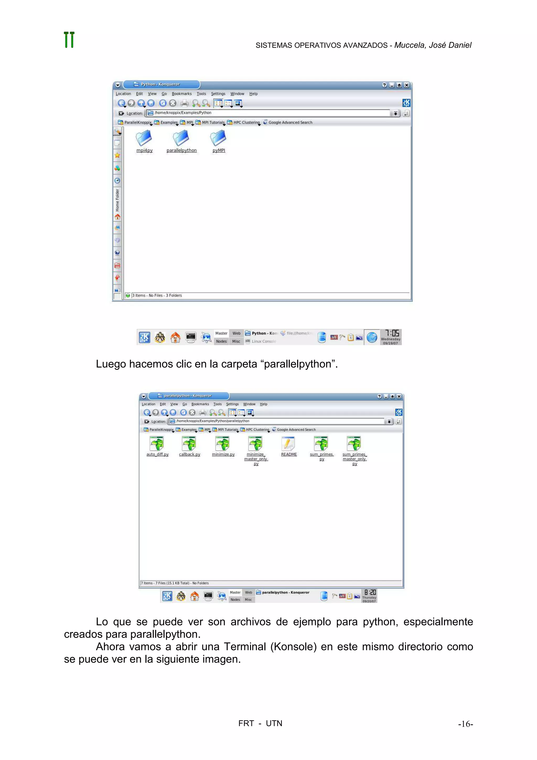 SISTEMAS OPERATIVOS AVANZADOS - Muccela, José Daniel




      Luego hacemos clic en la carpeta “parallelpython”.




      Lo que se puede ver son archivos de ejemplo para python, especialmente
creados para parallelpython.
      Ahora vamos a abrir una Terminal (Konsole) en este mismo directorio como
se puede ver en la siguiente imagen.




                                   FRT - UTN                                          -16-
 