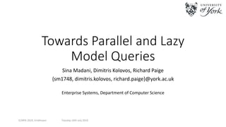 Tuesday 16th July 2019
Towards Parallel and Lazy
Model Queries
Sina Madani, Dimitris Kolovos, Richard Paige
{sm1748, dimitris.kolovos, richard.paige}@york.ac.uk
Enterprise Systems, Department of Computer Science
ECMFA 2019, Eindhoven
 