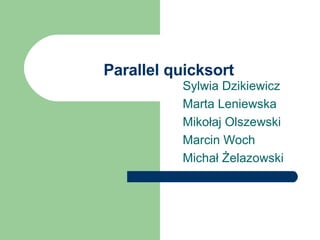 Parallel quicksort
Sylwia Dzikiewicz
Marta Leniewska
Mikołaj Olszewski
Marcin Woch
Michał Żelazowski

 