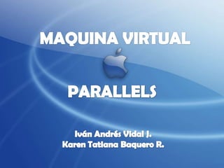 MAQUINA VIRTUAL PARALLELS Iván Andrés Vidal J. Karen Tatiana Baquero R. 