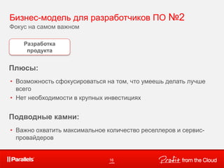 Бизнес-модель для разработчиков ПО №2
Фокус на самом важном
16
Разработка
продукта
Плюсы:
• Возможность сфокусироваться на том, что умеешь делать лучше
всего
• Нет необходимости в крупных инвестициях
Подводные камни:
• Важно охватить максимальное количество реселлеров и сервис-
провайдеров
 