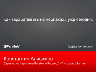 Директор по маркетингу Parallels в России, СНГ и странах Балтии
Константин Анисимов
Как зарабатывать на «облаках» уже сегодня.
 