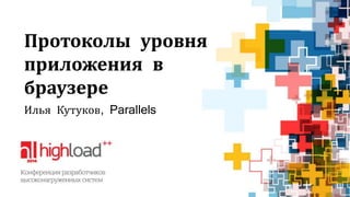 Протоколы уровня 
приложения в 
браузере 
Илья Кутуков, Parallels 
 
