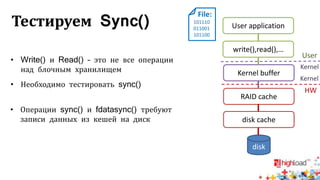 Тестируем Sync()
• Write() и Read() – это не все операции
над блочным хранилищем
• Необходимо тестировать sync()
• Операции sync() и fdatasync() требуют
записи данных из кешей на диск
User application
write(),read(),…
Kernel buffer
RAID cache
disk cache
disk
File:
101110
011001
101100
User
Kernel
HW
Kernel
 
