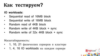 Как тестируем?
IO workloads:
• Sequential read of 16MB block
• Sequential write of 16MB block
• Random read of 4KB block
• Random write of 4KB block + sync
• Random write of 32x 4KB block + sync
Масштабируемость:
• 1, 10, 21 физических серверов в кластере
• 1, 4, 16 IO workloads на каждом сервере
 