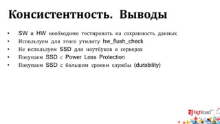 Консистентность. Выводы
• SW и HW необходимо тестировать на сохранность данных
• Используем для этого утилиту hw_flush_check
• Не используем SSD для ноутбуков в серверах
• Покупаем SSD с Power Loss Protection
• Покупаем SSD с большим сроком службы (durability)
 