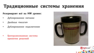Традиционные системы хранения
Резервируют всё на HW уровне:
• Дублированное питание
• Двойные «мозги»
• Дублированное подключение
• Централизованная система
принятия решений
 