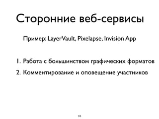 Сторонние веб-сервисы
Пример: LayerVault, Pixelapse, Invision App
1. Работа с большинством графических форматов
2. Комментирование и оповещение участников
10
 