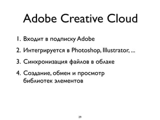 Adobe Creative Cloud
1. Входит в подписку Adobe
2. Интегрируется в Photoshop, Illustrator, ...
3. Синхронизация файлов в облаке
4. Создание, обмен и просмотр  
библиотек элементов
29
 