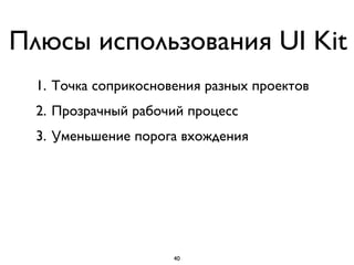 Плюсы использования UI Kit
1. Точка соприкосновения разных проектов
2. Прозрачный рабочий процесс
3. Уменьшение порога вхождения
40
 