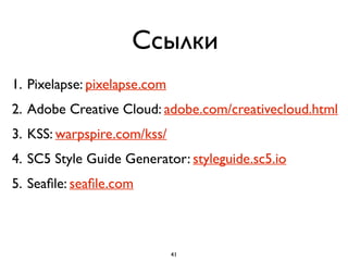 Ссылки
1. Pixelapse: pixelapse.com
2. Adobe Creative Cloud: adobe.com/creativecloud.html
3. KSS: warpspire.com/kss/
4. SC5 Style Guide Generator: styleguide.sc5.io
5. Seaﬁle: seaﬁle.com
41
 