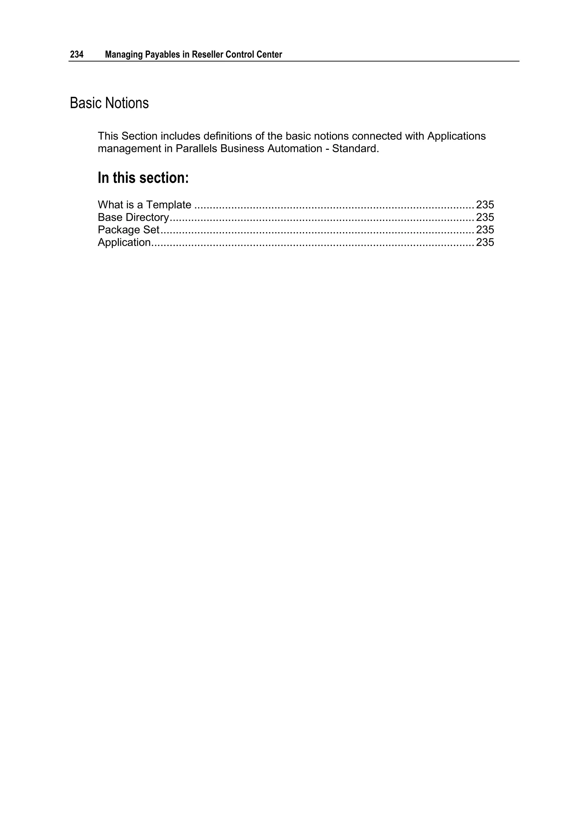234     Managing Payables in Reseller Control Center




Basic Notions

      This Section includes definitions of the basic notions connected with Applications
      management in Parallels Business Automation - Standard.

      In this section:
      What is a Template ........................................................................................... 235
      Base Directory ................................................................................................... 235
      Package Set ...................................................................................................... 235
      Application......................................................................................................... 235
 
