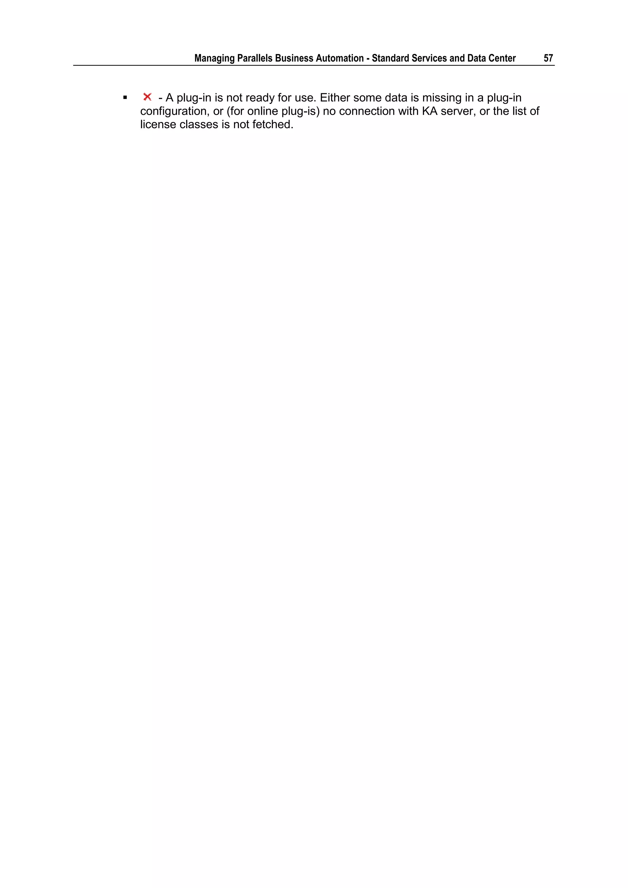 Managing Parallels Business Automation - Standard Services and Data Center   57


       - A plug-in is not ready for use. Either some data is missing in a plug-in
    configuration, or (for online plug-is) no connection with KA server, or the list of
    license classes is not fetched.
 