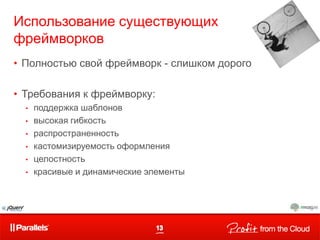 Использование существующих
фреймворков
• Полностью свой фреймворк - слишком дорого
• Требования к фреймворку:
•
•
•
•
•
•

поддержка шаблонов
высокая гибкость
распространенность
кастомизируемость оформления
целостность
красивые и динамические элементы

 