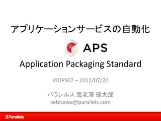 アプリケーションサービスの自動化
Application Packaging Standard
VIOPS07 – 2012/07/20
パラレルス 海老澤 健太郎
kebisawa@parallels.com
 