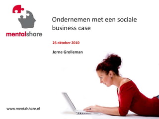 Ondernemen met een sociale
business case
29 April 2010
Jorne Grolleman
26 oktober 2010
Jorne Grolleman
www.mentalshare.nl
 