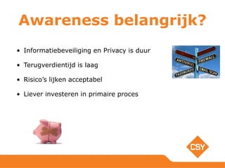 Awareness belangrijk?
• Informatiebeveiliging en Privacy is duur
• Terugverdientijd is laag
• Risico’s lijken acceptabel
• Liever investeren in primaire proces
 
