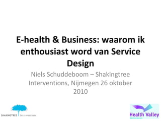 E-health & Business: waarom ik
enthousiast word van Service
Design
Niels Schuddeboom – Shakingtree
Interventions, Nijmegen 26 oktober
2010
 