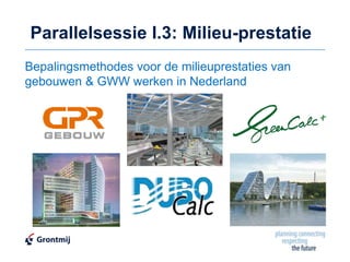 Parallelsessie I.3: Milieu-prestatie
Bepalingsmethodes voor de milieuprestaties van
gebouwen & GWW werken in Nederland
 