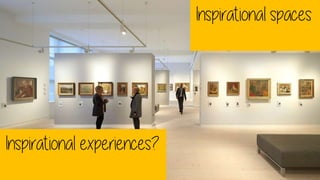 Inspirational spaces
Inspirational experiences?
 