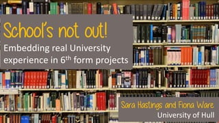School’s not out!
Embedding real University
experience in 6th form projects
Sara Hastings and Fiona Ware
University of Hull
 