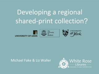 Developing a regional
shared-print collection
Michael Fake & Liz Waller
?
 