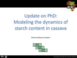 www.iita.org | www.cgiar.org | www.acai-project.org
Update on PhD:
Modeling the dynamics of
starch content in cassava
Patricia Moreno-Cadena
 