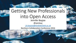 Getting New Professionals
into Open Access
Jennifer Bayjoo
@epicbayj
j.b.bayjoo@leedsbeckett.ac.uk
Northern Collaboration Conference 2016
 