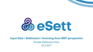 Input Data / Settlement / Invoicing from BRP perspective
Parallel Settlement Clinic
23.2.2017
 