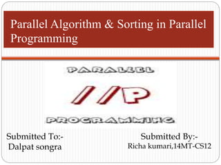 Parallel Algorithm & Sorting in Parallel
Programming
Submitted By:-
Richa kumari,14MT-CS12
Submitted To:-
Dalpat songra
 