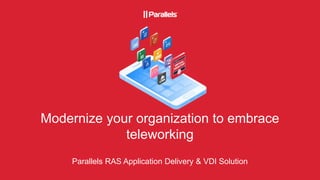 Modernize your organization to embrace
teleworking
Parallels RAS Application Delivery & VDI Solution
 
