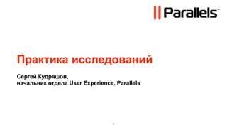 Практика исследований
Сергей Кудряшов,
начальник отдела User Experience, Parallels




                                 1
 