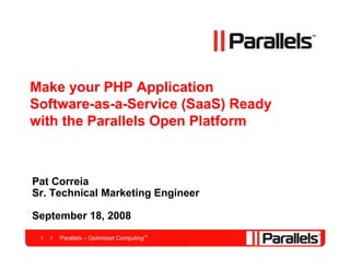 Make your PHP Application
Software-as-a-Service (SaaS) Ready
with the Parallels Open Platform



Pat Correia
Sr. Technical Marketing Engineer

September 18, 2008
 1   Parallels – Optimized ComputingTM
                                         Rev 1.0
 