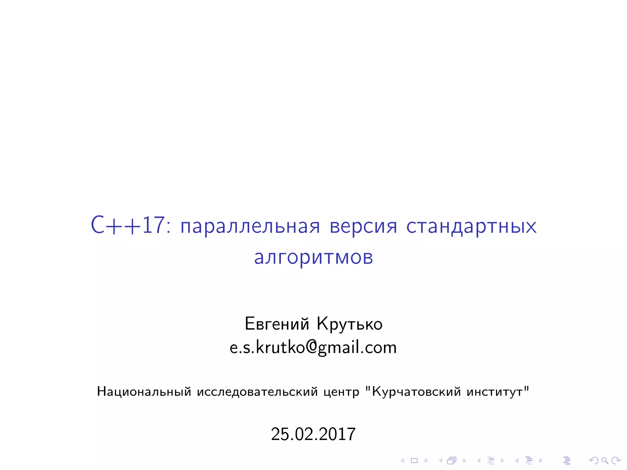 C++17: параллельная версия стандартных
алгоритмов
Евгений Крутько
e.s.krutko@gmail.com
Национальный исследовательский центр "Курчатовский институт"
25.02.2017
 