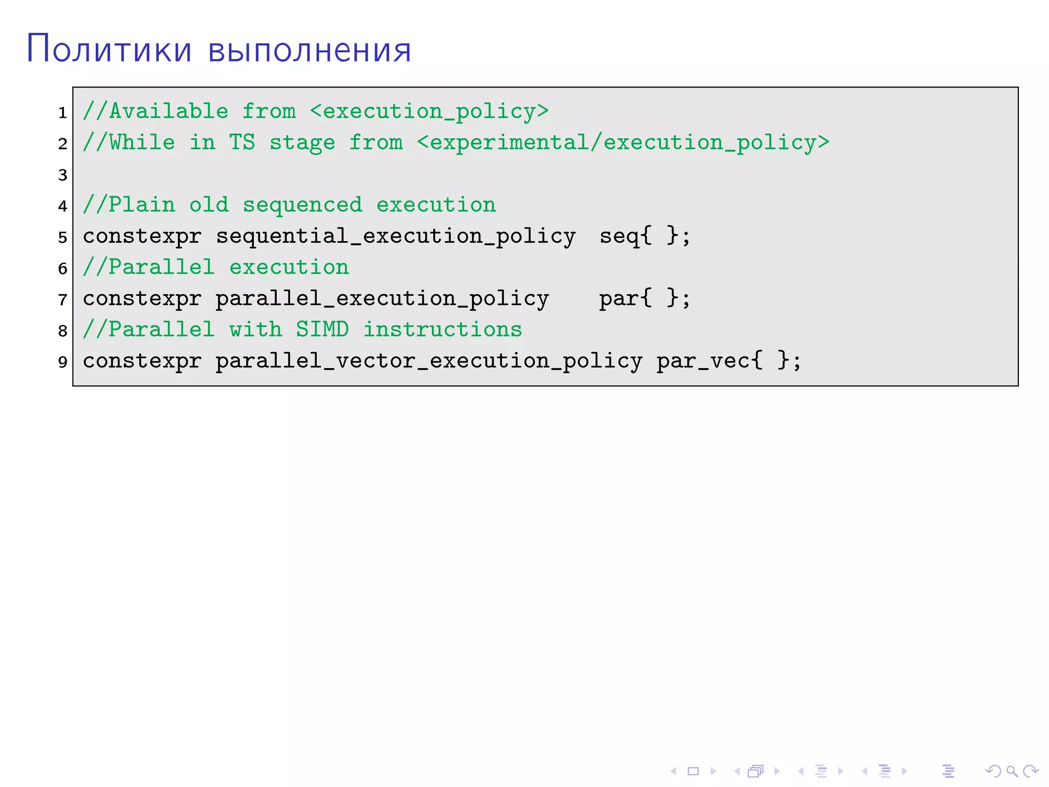Политики выполнения
1 //Available from <execution_policy>
2 //While in TS stage from <experimental/execution_policy>
3
4 //Plain old sequenced execution
5 constexpr sequential_execution_policy seq{ };
6 //Parallel execution
7 constexpr parallel_execution_policy par{ };
8 //Parallel with SIMD instructions
9 constexpr parallel_vector_execution_policy par_vec{ };
 