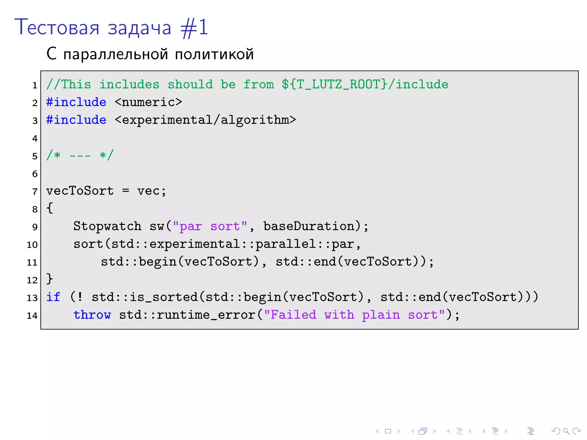 Тестовая задача #1
С параллельной политикой
1 //This includes should be from ${T_LUTZ_ROOT}/include
2 #include <numeric>
3 #include <experimental/algorithm>
4
5 /* --- */
6
7 vecToSort = vec;
8 {
9 Stopwatch sw("par sort", baseDuration);
10 sort(std::experimental::parallel::par,
11 std::begin(vecToSort), std::end(vecToSort));
12 }
13 if (! std::is_sorted(std::begin(vecToSort), std::end(vecToSort)))
14 throw std::runtime_error("Failed with plain sort");
 