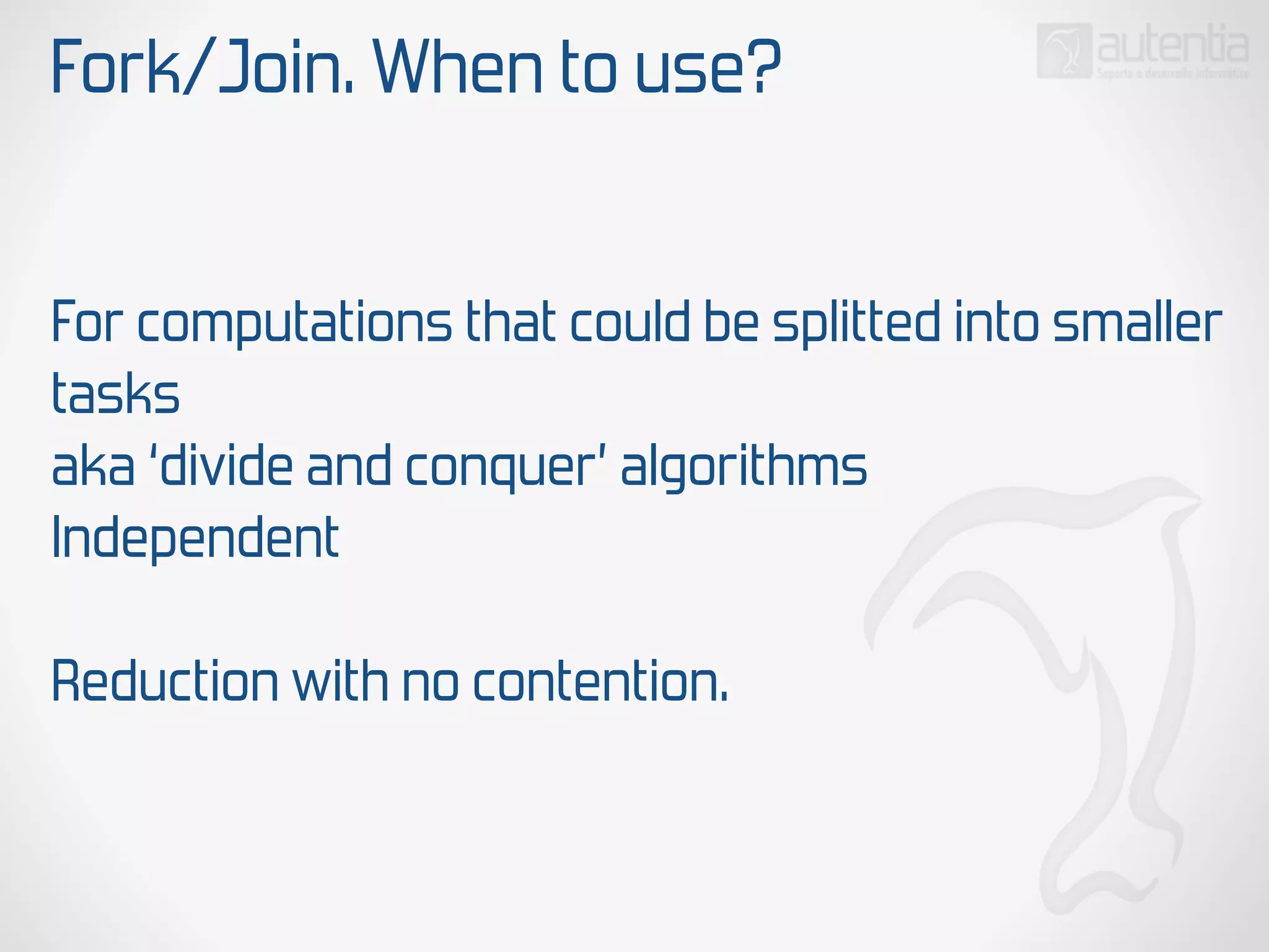 Fork/Join. When to use?
For computations that could be splitted into smaller
tasks
aka ‘divide and conquer’ algorithms
Independent
Reduction with no contention.
 