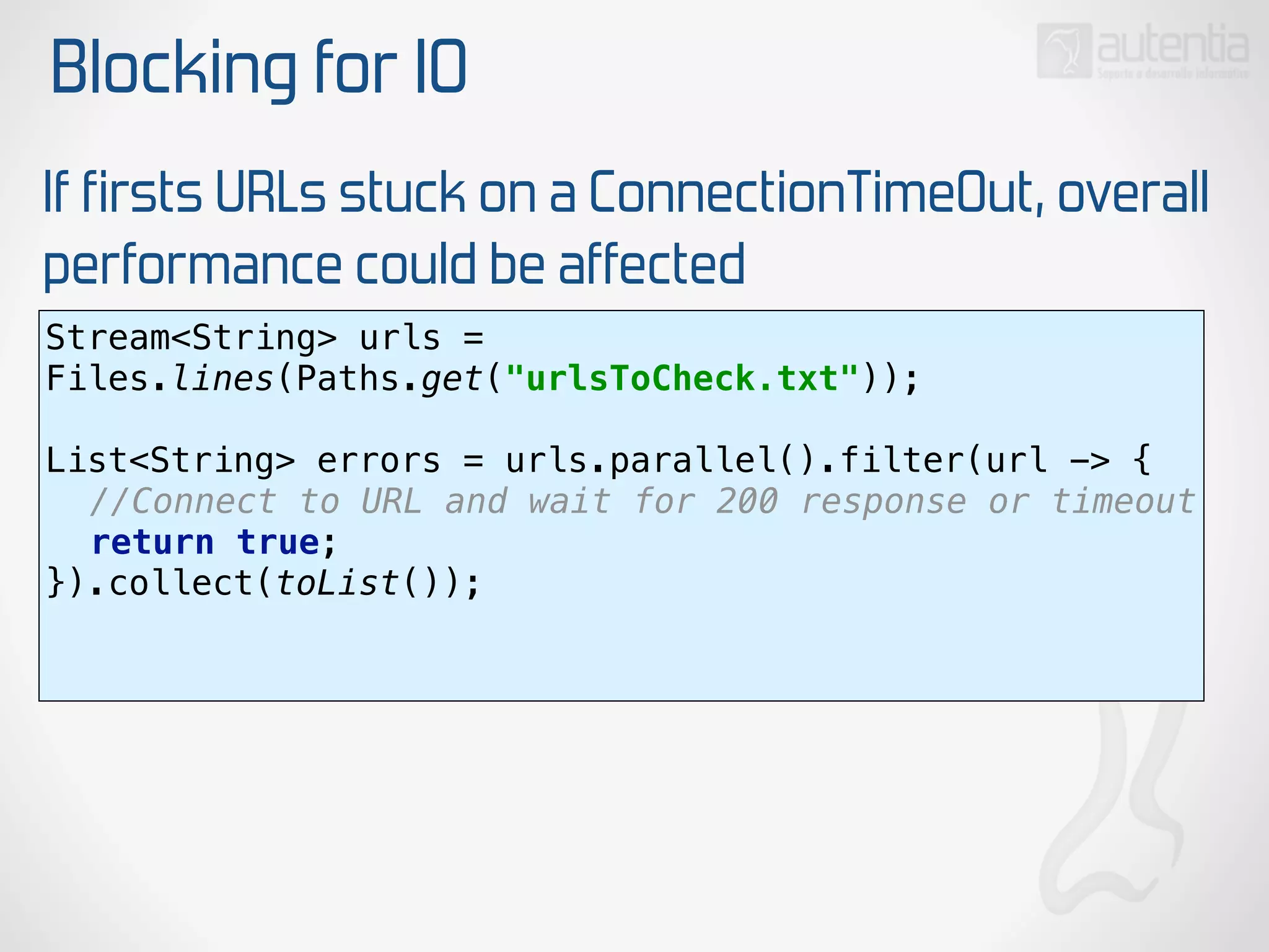 Blocking for IO
If firsts URLs stuck on a ConnectionTimeOut, overall
performance could be affected
Stream<String> urls =
Files.lines(Paths.get("urlsToCheck.txt")); 
 
List<String> errors = urls.parallel().filter(url -> { 
//Connect to URL and wait for 200 response or timeout 
return true; 
}).collect(toList()); 
 
