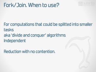 Fork/Join. When to use?
For computations that could be splitted into smaller
tasks
aka ‘divide and conquer’ algorithms
Independent
Reduction with no contention.
 