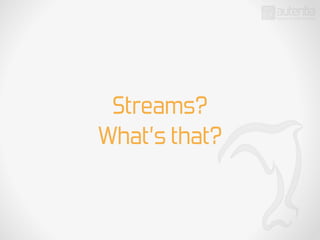 Streams?
What’s that?
 