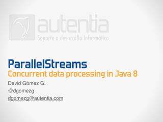 ParallelStreams
Concurrent data processing in Java 8
David Gómez G.
@dgomezg
dgomezg@autentia.com
 