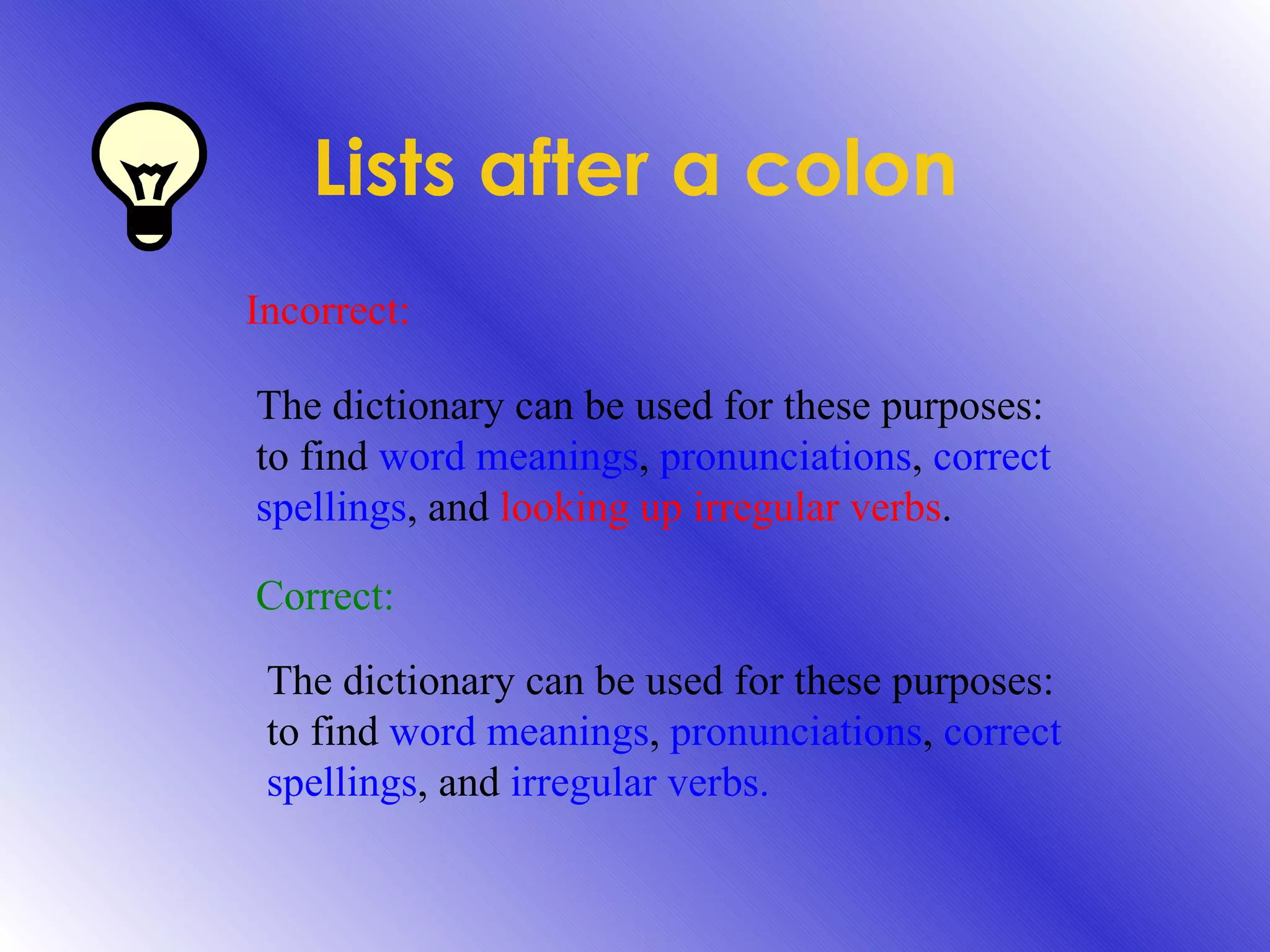 Lists after a colon Incorrect: The dictionary can be used for these purposes: to find  word meanings ,  pronunciations ,  correct spellings , and  looking up irregular verbs . Correct: The dictionary can be used for these purposes: to find  word meanings ,  pronunciations ,  correct spellings , and  irregular verbs. 