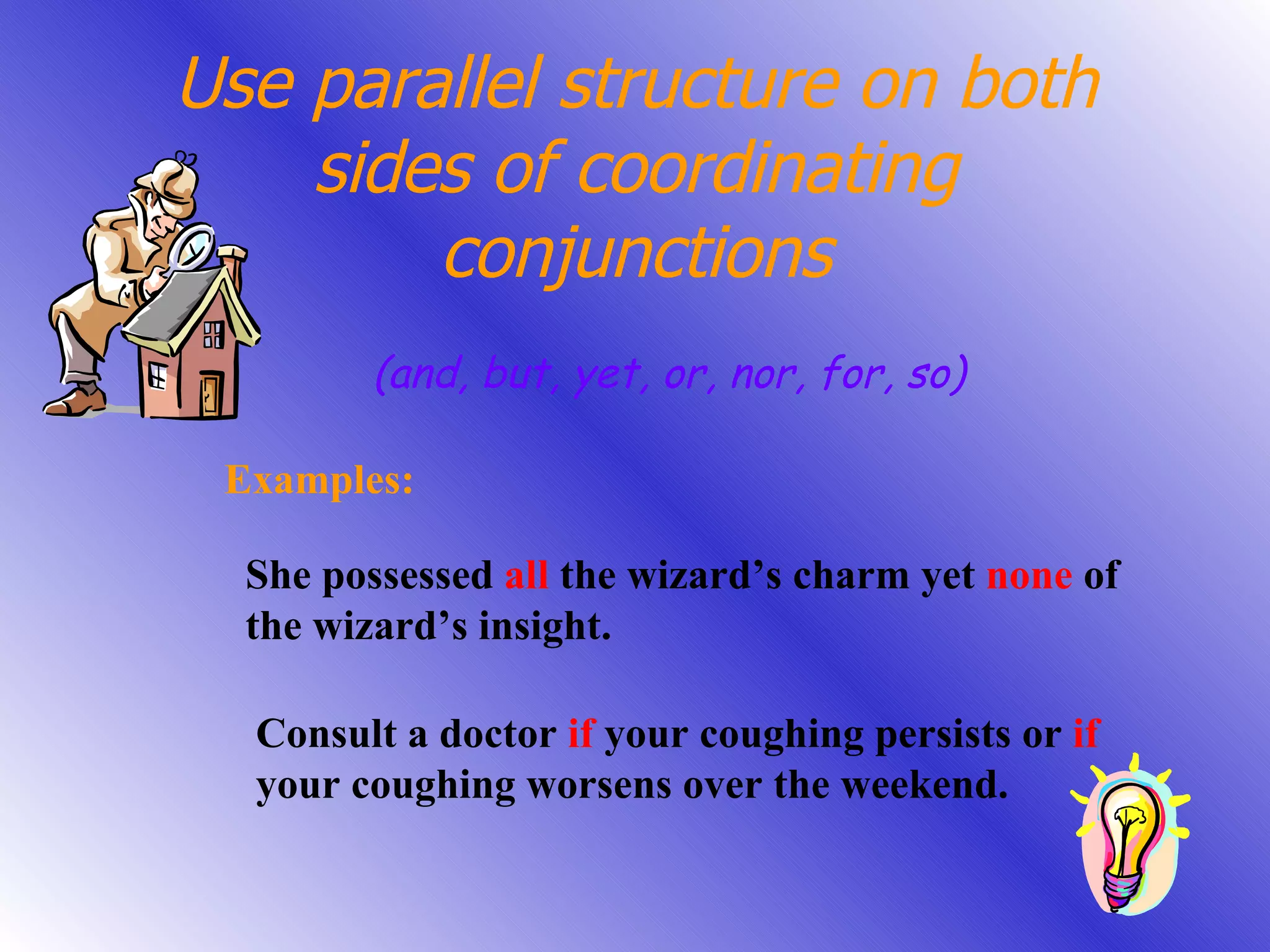 Use parallel structure on both sides of coordinating conjunctions (and, but, yet, or, nor, for, so) Examples: She possessed  all  the wizard’s charm yet  none  of the wizard’s insight. Consult a doctor  if  your coughing persists or  if  your coughing worsens over the weekend. 