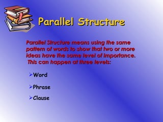 Parallel Structure Parallel Structure means using the same pattern of words to show that two or more ideas have the same level of importance.  This can happen at three levels: ,[object Object],[object Object],[object Object]