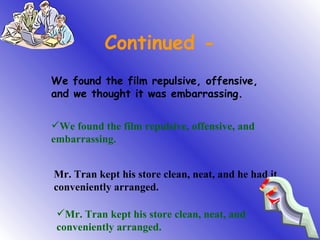 Continued - We found the film repulsive, offensive, and we thought it was embarrassing. We found the film repulsive, offensive, and embarrassing. Mr. Tran kept his store clean, neat, and he had it conveniently arranged. Mr. Tran kept his store clean, neat, and conveniently arranged. 