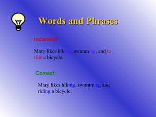 Words and Phrases Incorrect: Mary likes hik ing , swimm ing , and  to ride  a bicycle. Correct: Mary likes hik ing , swimm ing , and rid ing  a bicycle. 