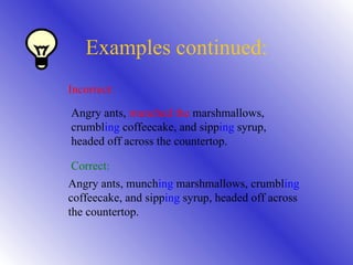 Examples continued: Incorrect: Angry ants,  munched the  marshmallows, crumbl ing  coffeecake, and sipp ing  syrup, headed off across the countertop. Correct: Angry ants, munch ing  marshmallows, crumbl ing  coffeecake, and sipp ing  syrup, headed off across the countertop. 