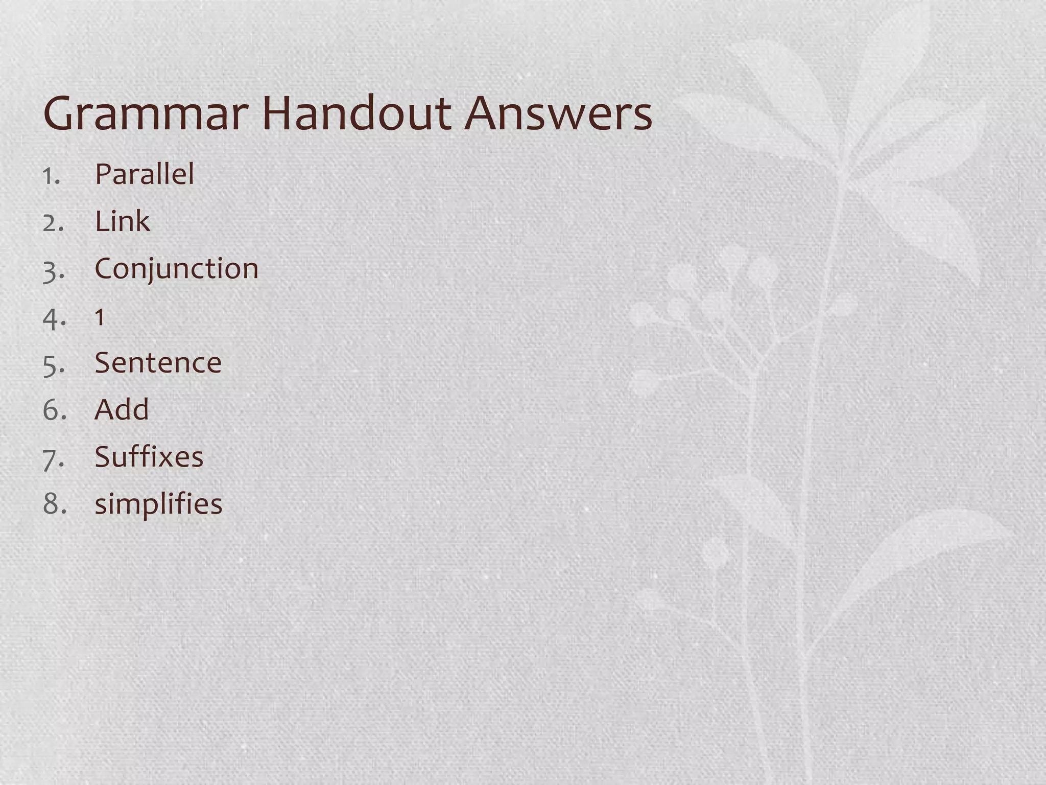 Grammar Handout Answers
1.   Parallel
2.   Link
3.   Conjunction
4.   1
5.   Sentence
6.   Add
7.   Suffixes
8.   simplifies
 