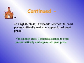Continued -
In English class, Tashonda learned to read
poems critically and she appreciated good
prose.
In English class, Tashonda learned to read
poems critically and appreciate good prose.
 